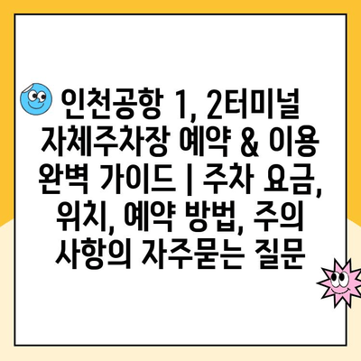 인천공항 1, 2터미널 자체주차장 예약 & 이용 완벽 가이드 | 주차 요금, 위치, 예약 방법, 주의 사항