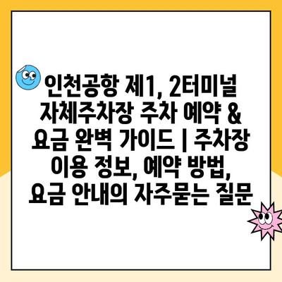 인천공항 제1, 2터미널 자체주차장 주차 예약 & 요금 완벽 가이드 | 주차장 이용 정보, 예약 방법, 요금 안내