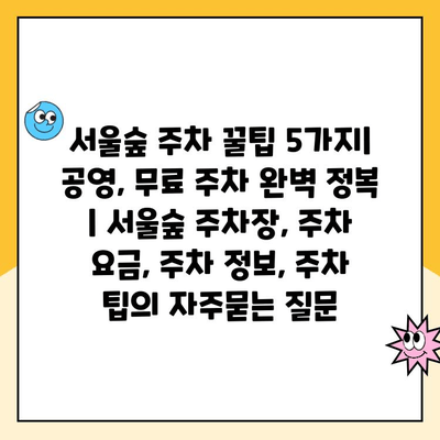 서울숲 주차 꿀팁 5가지| 공영, 무료 주차 완벽 정복 | 서울숲 주차장, 주차 요금, 주차 정보, 주차 팁