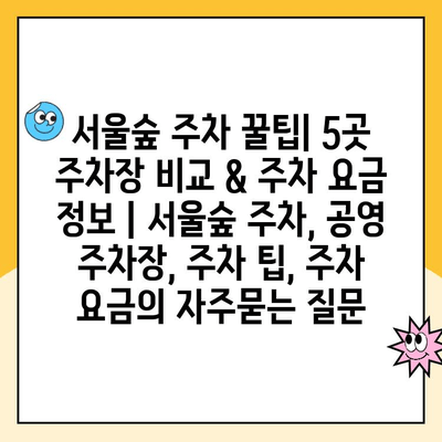 서울숲 주차 꿀팁| 5곳 주차장 비교 & 주차 요금 정보 | 서울숲 주차, 공영 주차장, 주차 팁, 주차 요금