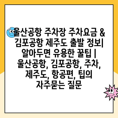 울산공항 주차장 주차요금 & 김포공항 제주도 출발 정보| 알아두면 유용한 꿀팁 | 울산공항, 김포공항, 주차, 제주도, 항공편, 팁