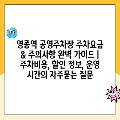 영종역 공영주차장 주차요금 & 주의사항 완벽 가이드 | 주차비용, 할인 정보, 운영 시간