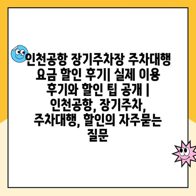 인천공항 장기주차장 주차대행 요금 할인 후기| 실제 이용 후기와 할인 팁 공개 | 인천공항, 장기주차, 주차대행, 할인