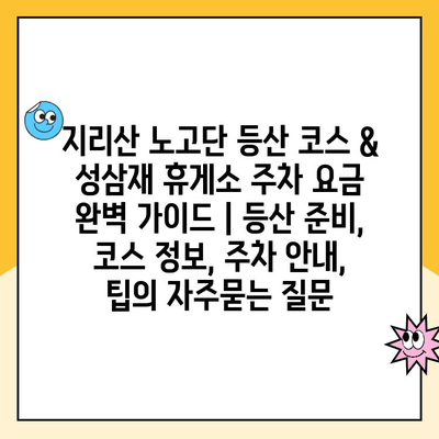 지리산 노고단 등산 코스 & 성삼재 휴게소 주차 요금 완벽 가이드 | 등산 준비, 코스 정보, 주차 안내, 팁