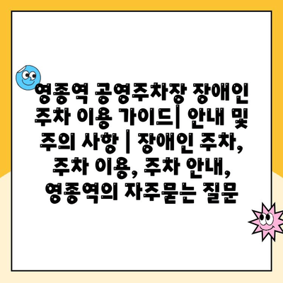 영종역 공영주차장 장애인 주차 이용 가이드| 안내 및 주의 사항 | 장애인 주차, 주차 이용, 주차 안내, 영종역