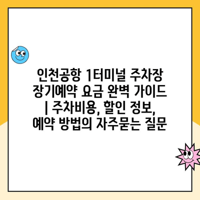 인천공항 1터미널 주차장 장기예약 요금 완벽 가이드 | 주차비용, 할인 정보, 예약 방법