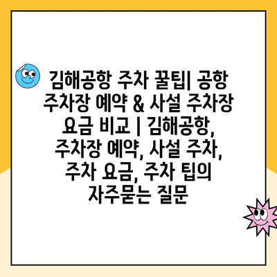 김해공항 주차 꿀팁| 공항 주차장 예약 & 사설 주차장 요금 비교 | 김해공항, 주차장 예약, 사설 주차, 주차 요금, 주차 팁