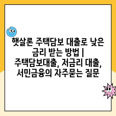 햇살론 주택담보 대출로 낮은 금리 받는 방법 | 주택담보대출, 저금리 대출, 서민금융