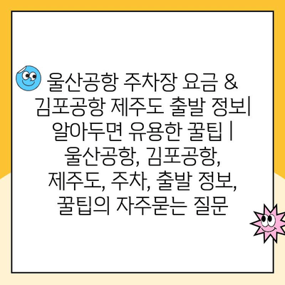 울산공항 주차장 요금 & 김포공항 제주도 출발 정보| 알아두면 유용한 꿀팁 | 울산공항, 김포공항, 제주도, 주차, 출발 정보, 꿀팁