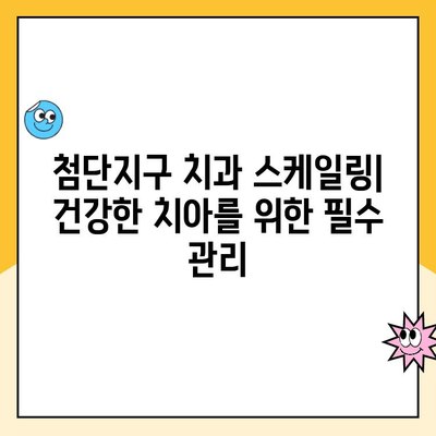 첨단지구 치과| 건강한 치아를 위한 주기적 스케일링의 중요성 | 치주질환 예방, 잇몸 건강, 스케일링 주기, 첨단지구 치과