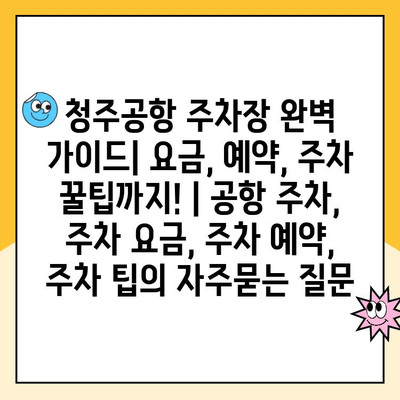 청주공항 주차장 완벽 가이드| 요금, 예약, 주차 꿀팁까지! | 공항 주차, 주차 요금, 주차 예약, 주차 팁