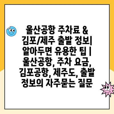 울산공항 주차료 & 김포/제주 출발 정보| 알아두면 유용한 팁 | 울산공항, 주차 요금, 김포공항, 제주도, 출발 정보