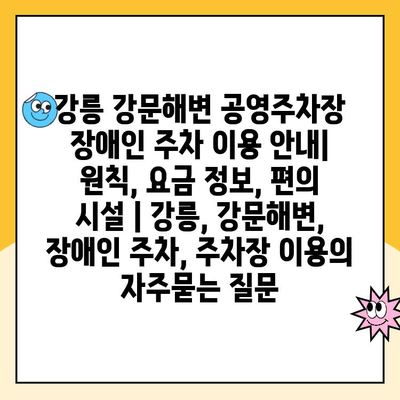 강릉 강문해변 공영주차장 장애인 주차 이용 안내| 원칙, 요금 정보, 편의 시설 | 강릉, 강문해변, 장애인 주차, 주차장 이용