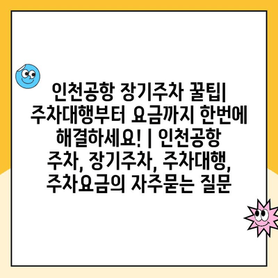 인천공항 장기주차 꿀팁| 주차대행부터 요금까지 한번에 해결하세요! | 인천공항 주차, 장기주차, 주차대행, 주차요금