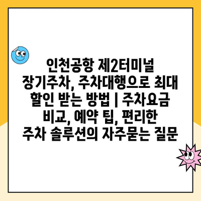 인천공항 제2터미널 장기주차, 주차대행으로 최대 할인 받는 방법 | 주차요금 비교, 예약 팁, 편리한 주차 솔루션