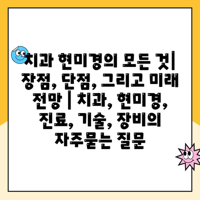 치과 현미경의 모든 것| 장점, 단점, 그리고 미래 전망 | 치과, 현미경, 진료, 기술, 장비