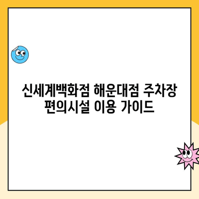 부산 해운대 신세계백화점 주차 정보 완벽 가이드| 요금, 편의시설, 주차꿀팁 | 백화점 주차, 부산 주차, 해운대 주차