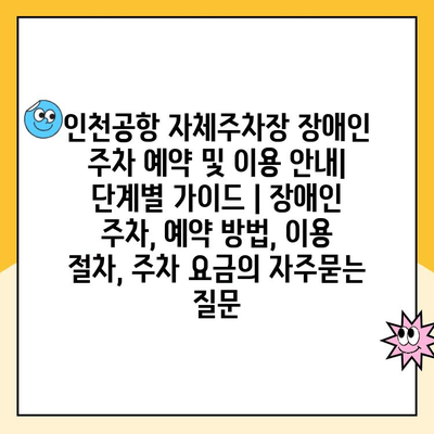 인천공항 자체주차장 장애인 주차 예약 및 이용 안내| 단계별 가이드 | 장애인 주차, 예약 방법, 이용 절차, 주차 요금