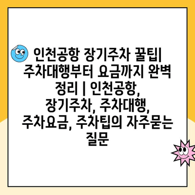 인천공항 장기주차 꿀팁| 주차대행부터 요금까지 완벽 정리 | 인천공항, 장기주차, 주차대행, 주차요금, 주차팁