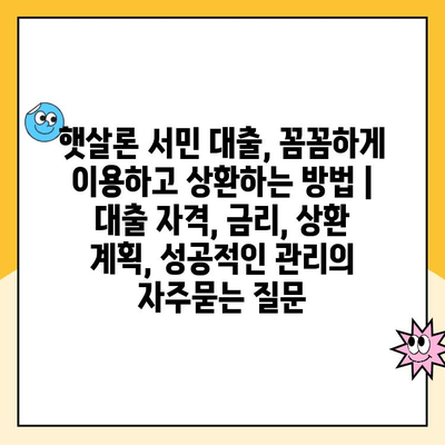 햇살론 서민 대출, 꼼꼼하게 이용하고 상환하는 방법 | 대출 자격, 금리, 상환 계획, 성공적인 관리