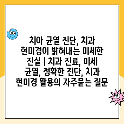 치아 균열 진단, 치과 현미경이 밝혀내는 미세한 진실 | 치과 진료, 미세 균열, 정확한 진단, 치과 현미경 활용