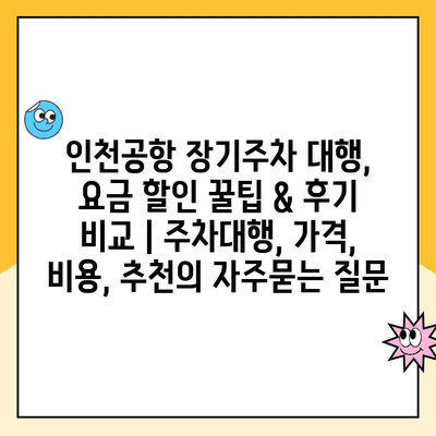 인천공항 장기주차 대행, 요금 할인 꿀팁 & 후기 비교 | 주차대행, 가격, 비용, 추천