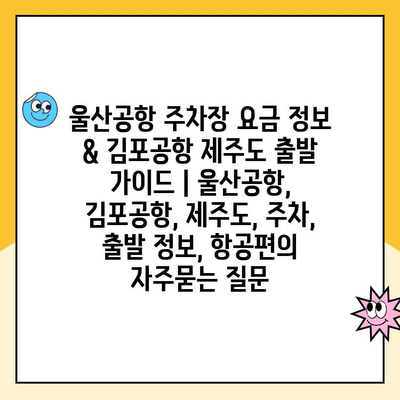 울산공항 주차장 요금 정보 & 김포공항 제주도 출발 가이드 | 울산공항, 김포공항, 제주도, 주차, 출발 정보, 항공편