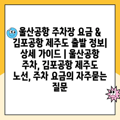 울산공항 주차장 요금 & 김포공항 제주도 출발 정보| 상세 가이드 | 울산공항 주차, 김포공항 제주도 노선, 주차 요금