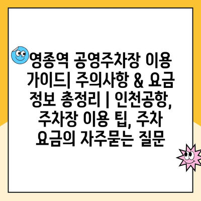 영종역 공영주차장 이용 가이드| 주의사항 & 요금 정보 총정리 | 인천공항, 주차장 이용 팁, 주차 요금