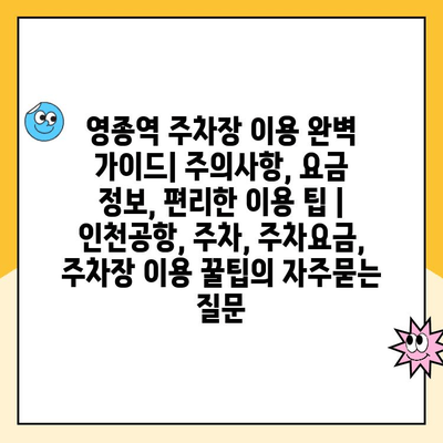 영종역 주차장 이용 완벽 가이드| 주의사항, 요금 정보, 편리한 이용 팁 | 인천공항, 주차, 주차요금, 주차장 이용 꿀팁