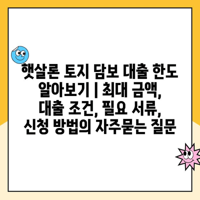 햇살론 토지 담보 대출 한도 알아보기 | 최대 금액, 대출 조건, 필요 서류, 신청 방법