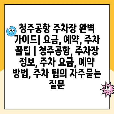 청주공항 주차장 완벽 가이드| 요금, 예약, 주차 꿀팁 | 청주공항, 주차장 정보, 주차 요금, 예약 방법, 주차 팁