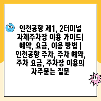 인천공항 제1, 2터미널 자체주차장 이용 가이드| 예약, 요금, 이용 방법 | 인천공항 주차, 주차 예약, 주차 요금, 주차장 이용