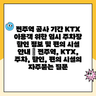 전주역 공사 기간 KTX 이용객 위한 임시 주차장 할인 정보 및 편의 시설 안내 | 전주역, KTX, 주차, 할인, 편의 시설