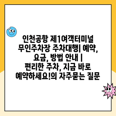 인천공항 제1여객터미널 무인주차장 주차대행| 예약, 요금, 방법 안내 |  편리한 주차, 지금 바로 예약하세요!