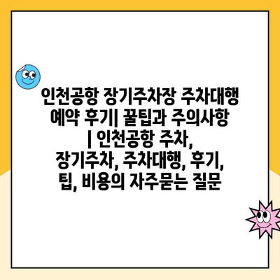 인천공항 장기주차장 주차대행 예약 후기| 꿀팁과 주의사항 | 인천공항 주차, 장기주차, 주차대행, 후기, 팁, 비용