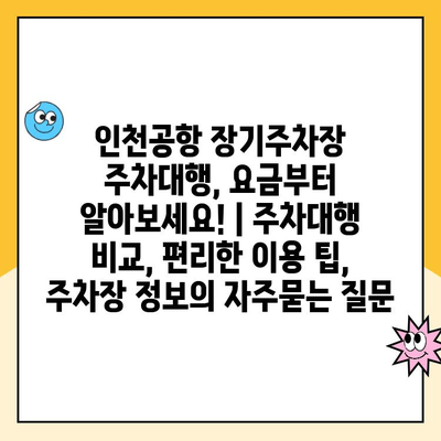 인천공항 장기주차장 주차대행, 요금부터 알아보세요! | 주차대행 비교, 편리한 이용 팁, 주차장 정보