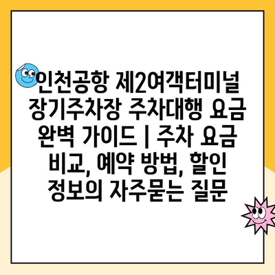 인천공항 제2여객터미널 장기주차장 주차대행 요금 완벽 가이드 | 주차 요금 비교, 예약 방법, 할인 정보