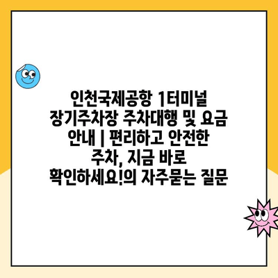 인천국제공항 1터미널 장기주차장 주차대행 및 요금 안내 | 편리하고 안전한 주차, 지금 바로 확인하세요!