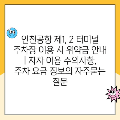 인천공항 제1, 2 터미널 주차장 이용 시 위약금 안내 | 자차 이용 주의사항, 주차 요금 정보