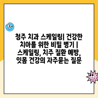 청주 치과 스케일링| 건강한 치아를 위한 비밀 병기 | 스케일링, 치주 질환 예방, 잇몸 건강