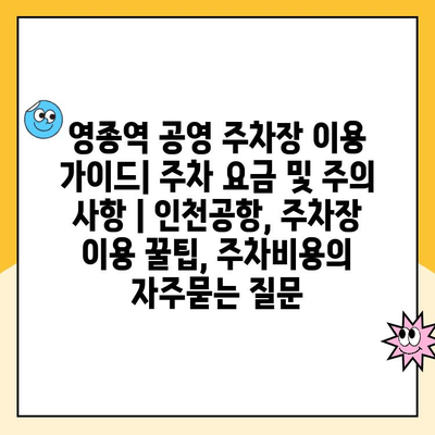 영종역 공영 주차장 이용 가이드| 주차 요금 및 주의 사항 | 인천공항, 주차장 이용 꿀팁, 주차비용