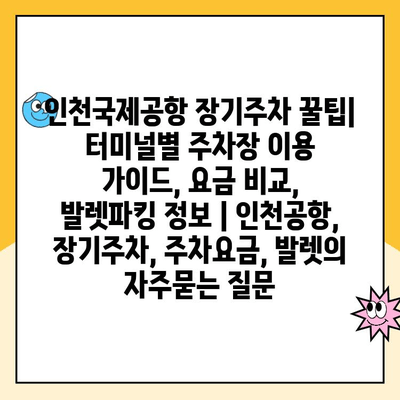 인천국제공항 장기주차 꿀팁| 터미널별 주차장 이용 가이드, 요금 비교, 발렛파킹 정보 | 인천공항, 장기주차, 주차요금, 발렛