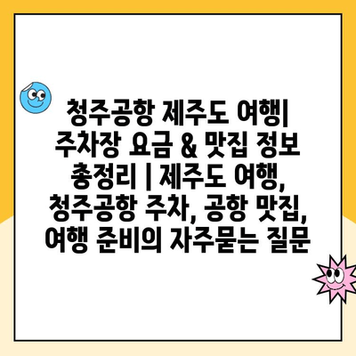 청주공항 제주도 여행| 주차장 요금 & 맛집 정보 총정리 | 제주도 여행, 청주공항 주차, 공항 맛집, 여행 준비