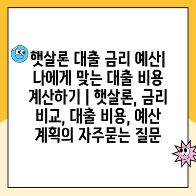 햇살론 대출 금리 예산| 나에게 맞는 대출 비용 계산하기 | 햇살론, 금리 비교, 대출 비용, 예산 계획