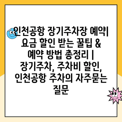 인천공항 장기주차장 예약| 요금 할인 받는 꿀팁 & 예약 방법 총정리 | 장기주차, 주차비 할인, 인천공항 주차