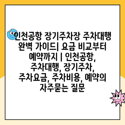 인천공항 장기주차장 주차대행 완벽 가이드| 요금 비교부터 예약까지 | 인천공항, 주차대행, 장기주차, 주차요금, 주차비용, 예약