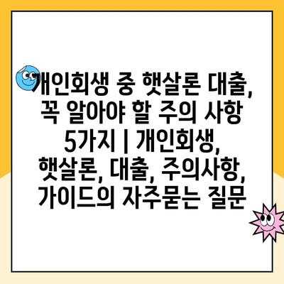 개인회생 중 햇살론 대출, 꼭 알아야 할 주의 사항 5가지 | 개인회생, 햇살론, 대출, 주의사항, 가이드