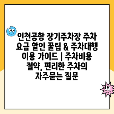 인천공항 장기주차장 주차 요금 할인 꿀팁 & 주차대행 이용 가이드 | 주차비용 절약, 편리한 주차