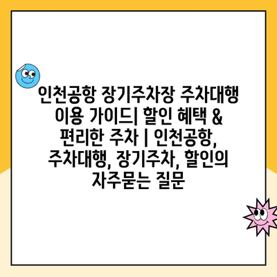 인천공항 장기주차장 주차대행 이용 가이드| 할인 혜택 & 편리한 주차 | 인천공항, 주차대행, 장기주차, 할인